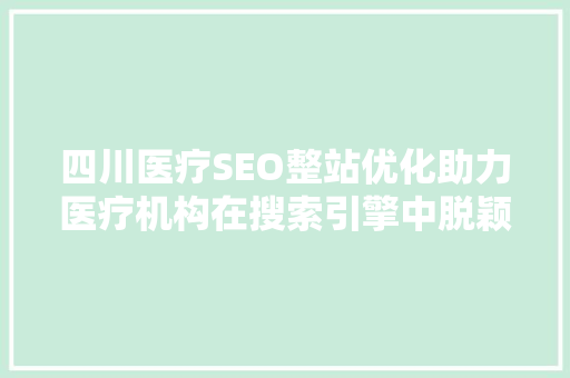 四川医疗SEO整站优化助力医疗机构在搜索引擎中脱颖而出