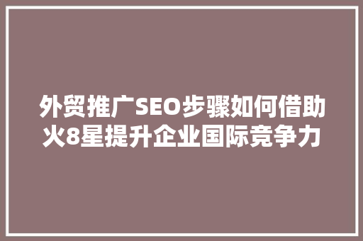 外贸推广SEO步骤如何借助火8星提升企业国际竞争力