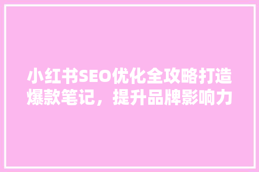 小红书SEO优化全攻略打造爆款笔记，提升品牌影响力