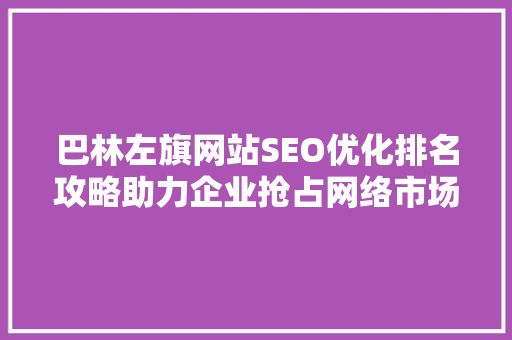 巴林左旗网站SEO优化排名攻略助力企业抢占网络市场制高点
