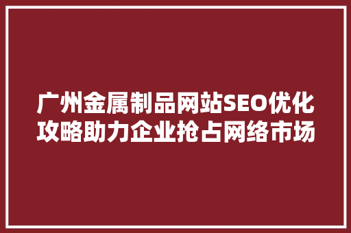 广州金属制品网站SEO优化攻略助力企业抢占网络市场制高点