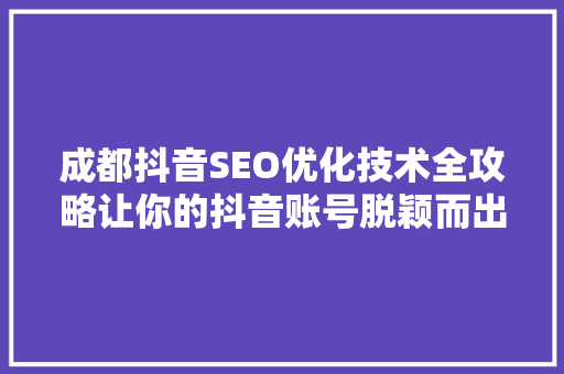 成都抖音SEO优化技术全攻略让你的抖音账号脱颖而出