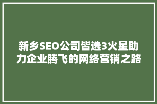 新乡SEO公司皆选3火星助力企业腾飞的网络营销之路