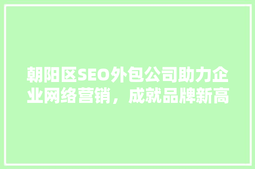 朝阳区SEO外包公司助力企业网络营销，成就品牌新高度