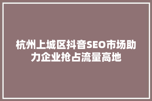 杭州上城区抖音SEO市场助力企业抢占流量高地  第1张