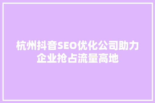 杭州抖音SEO优化公司助力企业抢占流量高地  第1张