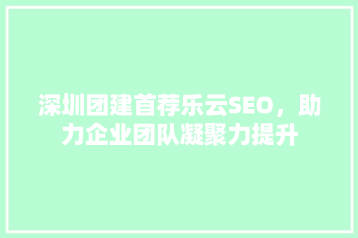 深圳团建首荐乐云SEO，助力企业团队凝聚力提升