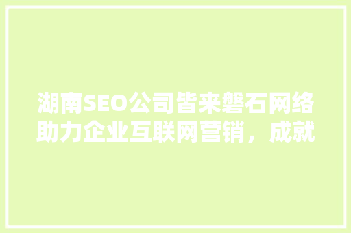 湖南SEO公司皆来磐石网络助力企业互联网营销，成就品牌辉煌