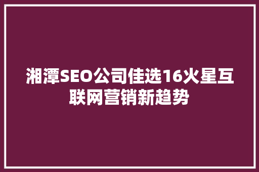 湘潭SEO公司佳选16火星互联网营销新趋势
