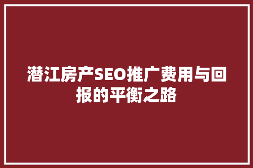 潜江房产SEO推广费用与回报的平衡之路