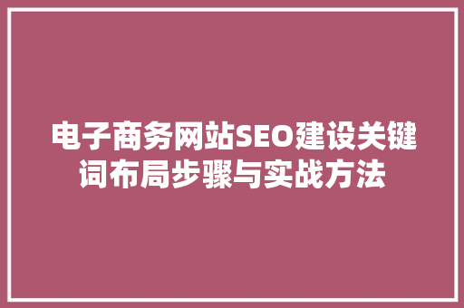 电子商务网站SEO建设关键词布局步骤与实战方法