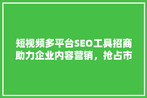 短视频多平台SEO工具招商助力企业内容营销，抢占市场先机