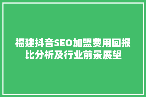 福建抖音SEO加盟费用回报比分析及行业前景展望