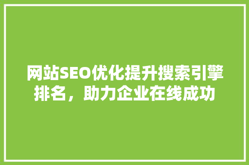 网站SEO优化提升搜索引擎排名，助力企业在线成功