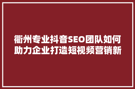 衢州专业抖音SEO团队如何助力企业打造短视频营销新格局