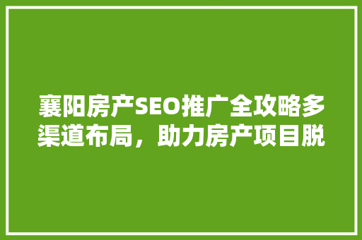 襄阳房产SEO推广全攻略多渠道布局，助力房产项目脱颖而出