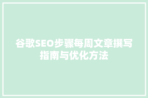 谷歌SEO步骤每周文章撰写指南与优化方法