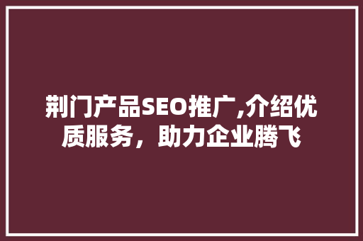荆门产品SEO推广,介绍优质服务，助力企业腾飞