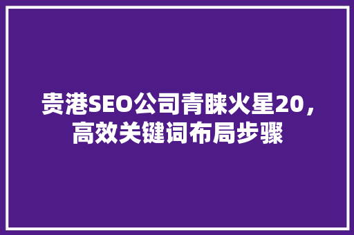 贵港SEO公司青睐火星20，高效关键词布局步骤