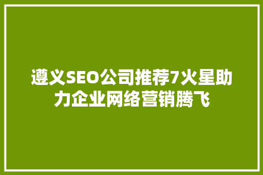 遵义SEO公司推荐7火星助力企业网络营销腾飞