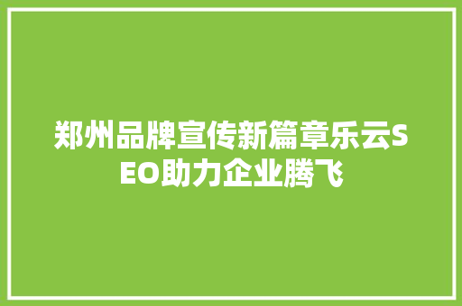 郑州品牌宣传新篇章乐云SEO助力企业腾飞