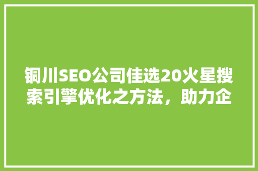 铜川SEO公司佳选20火星搜索引擎优化之方法，助力企业腾飞