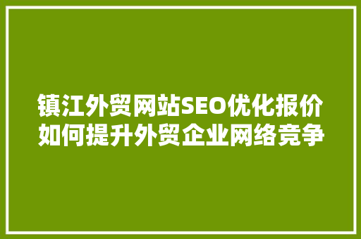 镇江外贸网站SEO优化报价如何提升外贸企业网络竞争力
