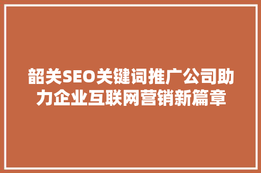 韶关SEO关键词推广公司助力企业互联网营销新篇章