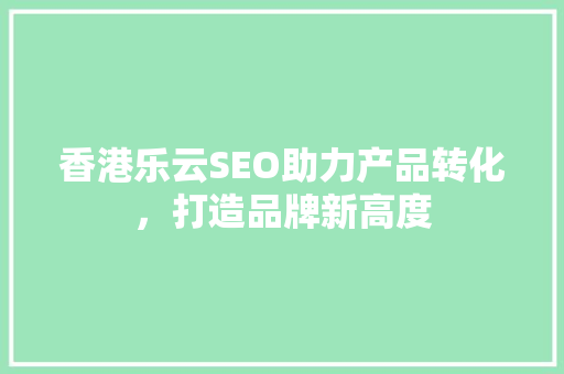香港乐云SEO助力产品转化，打造品牌新高度