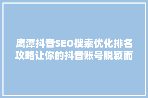 鹰潭抖音SEO搜索优化排名攻略让你的抖音账号脱颖而出
