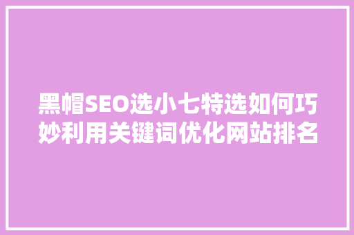 黑帽SEO选小七特选如何巧妙利用关键词优化网站排名  第1张