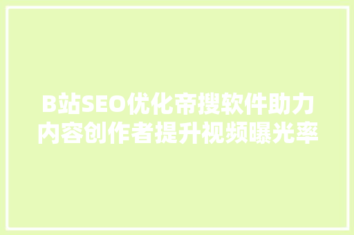 B站SEO优化帝搜软件助力内容创作者提升视频曝光率的利器