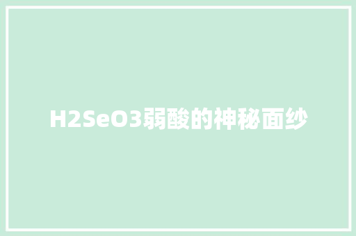 H2SeO3弱酸的神秘面纱