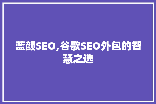 蓝颜SEO,谷歌SEO外包的智慧之选