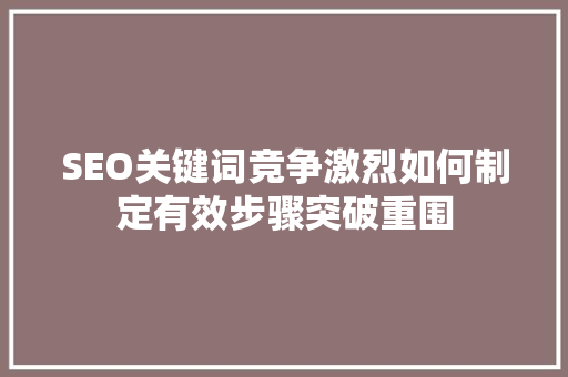 SEO关键词竞争激烈如何制定有效步骤突破重围