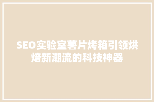 SEO实验室薯片烤箱引领烘焙新潮流的科技神器
