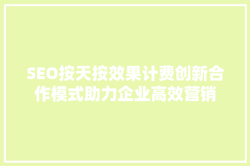 SEO按天按效果计费创新合作模式助力企业高效营销