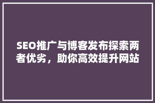 SEO推广与博客发布探索两者优劣，助你高效提升网站流量