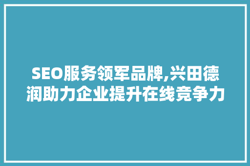 SEO服务领军品牌,兴田德润助力企业提升在线竞争力
