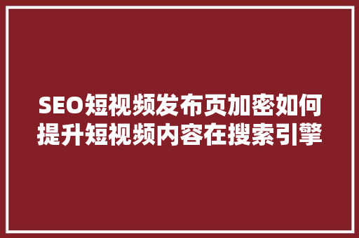 SEO短视频发布页加密如何提升短视频内容在搜索引擎中的排名