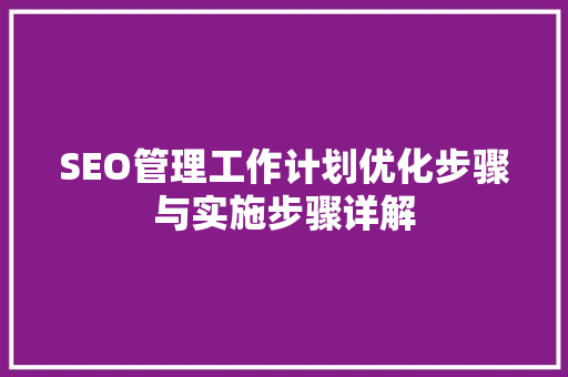 SEO管理工作计划优化步骤与实施步骤详解