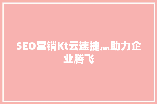 SEO营销Kt云速捷灬助力企业腾飞