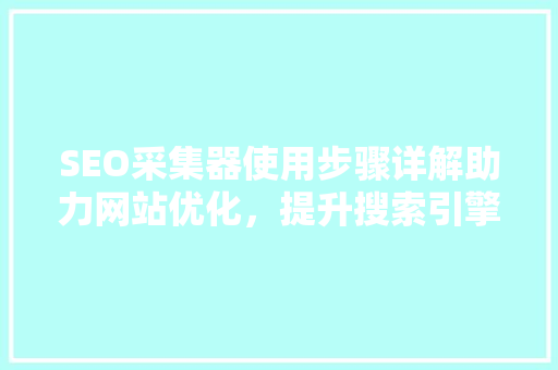 SEO采集器使用步骤详解助力网站优化，提升搜索引擎排名