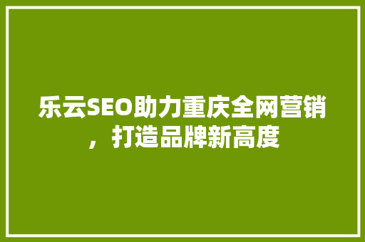 乐云SEO助力重庆全网营销，打造品牌新高度  第1张