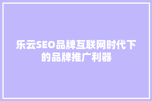 乐云SEO品牌互联网时代下的品牌推广利器