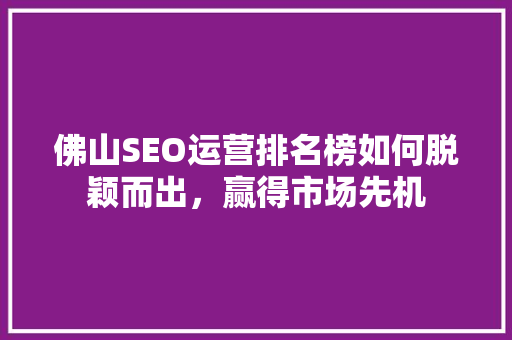 佛山SEO运营排名榜如何脱颖而出，赢得市场先机