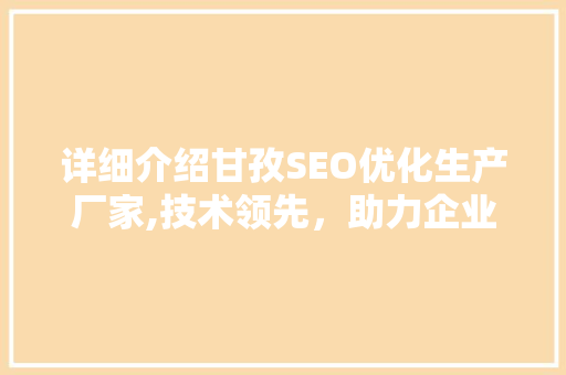 详细介绍甘孜SEO优化生产厂家,技术领先，助力企业腾飞