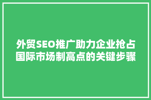外贸SEO推广助力企业抢占国际市场制高点的关键步骤