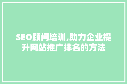 SEO顾问培训,助力企业提升网站推广排名的方法