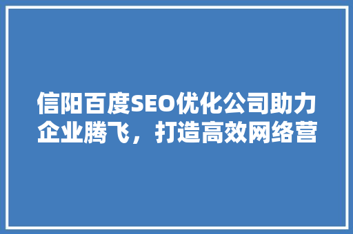 信阳百度SEO优化公司助力企业腾飞，打造高效网络营销步骤